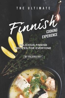 The Ultimate Finnish Cooking Experience: Delicious Finnish Recipes for Everyone - Valeria Ray