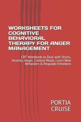Worksheets for Cognitive Behavioral Therapy for Anger Management: CBT Workbook to Deal with Stress, Anxiety, Anger, Control Mood, Learn New Behaviors - Portia Cruise