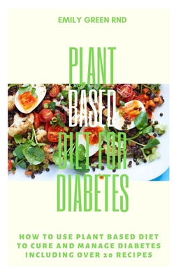 Plant Based Diet for Diabetes: How to use plant based diet to cure and manage diabetes including over 20 recipes - Emily Green Rnd