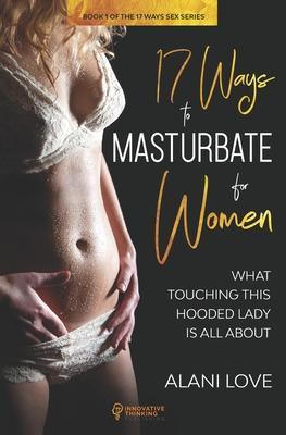 17 Ways to Masturbate - For Women: What Touching This Hooded Lady Is All About - Alani Love
