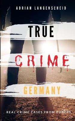 TRUE CRIME GERMANY real crime cases from Europe Adrian Langenscheid: 15 shocking short stories from real life - Adrian Langenscheid