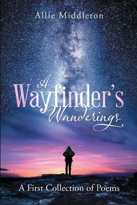 A Wayfinder's Wanderings: A First Collection of Poems: A First Collection of Poems - Allie Middleton