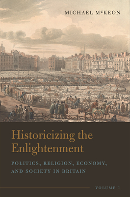 Historicizing the Enlightenment, Volume 1: Politics, Religion, Economy, and Society in Britain - Michael Mckeon