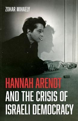 Hannah Arendt and the Crisis of Israeli Democracy - Zohar Mihaely