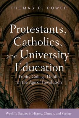 Protestants, Catholics, and University Education: Trinity College Dublin in the Age of Revolution - Thomas P. Power