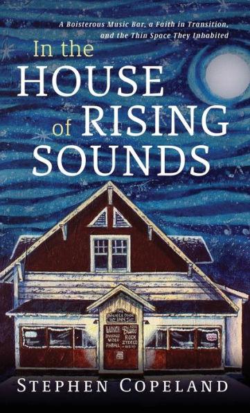 In the House of Rising Sounds: A Boisterous Music Bar, a Faith in Transition, and the Thin Space They Inhabited - Stephen Copeland