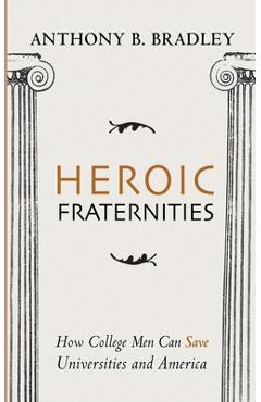 Heroic Fraternities: How College Men Can Save Universities and America - Anthony B. Bradley