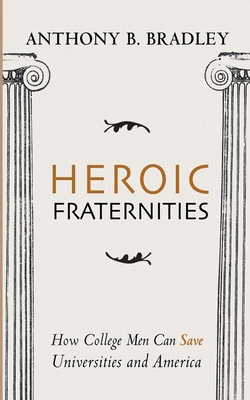 Heroic Fraternities: How College Men Can Save Universities and America - Anthony B. Bradley
