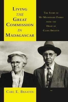 Living the Great Commission in Madagascar: The Story of My Missionary Family from the Diary of Clara Braaten - Carl E. Braaten