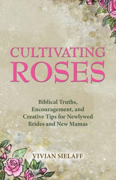 Cultivating Roses: Biblical Truths, Encouragement, and Creative Tips for Newlywed Brides and New Mamas - Vivian Sielaff