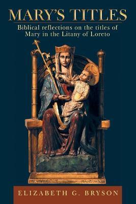 Mary's Titles: Biblical Reflections on the Titles of Mary in the Litany of Loreto - Elizabeth G. Bryson