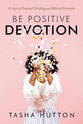 Be Positive Devotion: 31 Days of Practical Thinking and Biblical Principles - Tasha Hutton