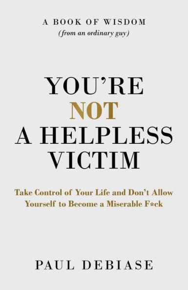 You're Not a Helpless Victim: Take Control of Your Life and Don't Allow Yourself to Become a Miserable F*ck - Paul Debiase