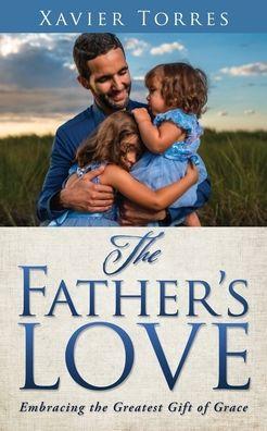 The Father's Love: Embracing the Greatest Gift of Grace - Xavier Torres