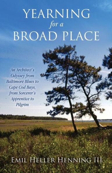 Yearning for a Broad Place: An Architect's Odyssey from Baltimore Blues to Cape Cod Bays, from Sorcerer's Apprentice to Pilgrim - Emil Heller Henning