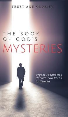 The Book of God's Mysteries: Urgent Prophecies Uncode Two Paths to Heaven - Trust And Glorify