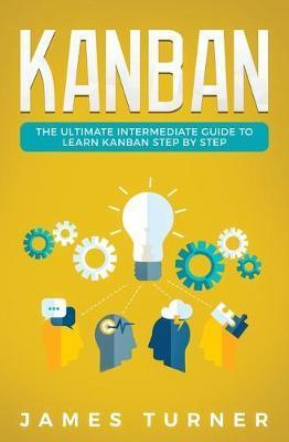 Kanban: The Ultimate Intermediate Guide to Learn Kanban Step by Step - James Turner