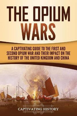 The Opium Wars: A Captivating Guide to the First and Second Opium War and Their Impact on the History of the United Kingdom and China - Captivating History