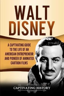 Walt Disney: A Captivating Guide to the Life of an American Entrepreneur and Pioneer of Animated Cartoon Films - Captivating History