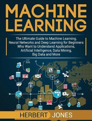 Machine Learning: The Ultimate Guide to Machine Learning, Neural Networks and Deep Learning for Beginners Who Want to Understand Applica - Herbert Jones