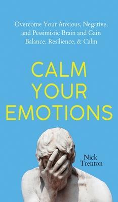 Calm Your Emotions: Overcome Your Anxious, Negative, and Pessimistic Brain and Find Balance, Resilience, & Calm - Nick Trenton