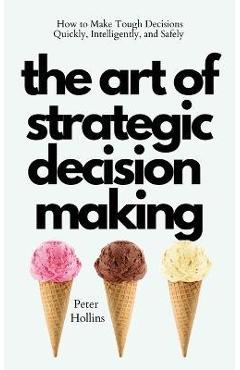 Coperta cărții 'The Art of Strategic Decision-Making: How to Make Tough Decisions Quickly, Intelligently, and Safely - Peter Hollins'