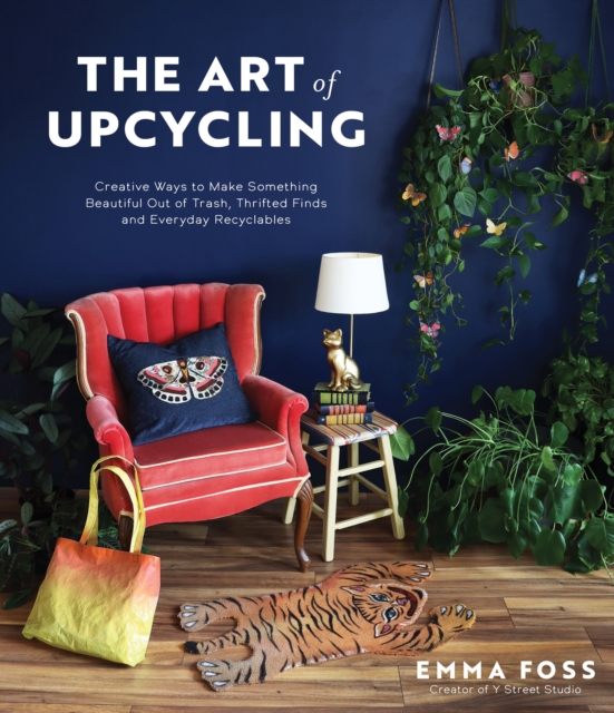 The Art of Upcycling: Creative Ways to Make Something Beautiful Out of Trash, Thrifted Finds and Everyday Recyclables - Emma Foss