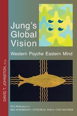 Jung's Global Vision Western Psyche Eastern Mind: With References to SRI AUROBINDO * INTEGRAL YOGA * THE MOTHER - David T. Johnston