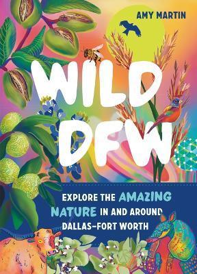 Wild Dfw: Explore the Amazing Nature in and Around Dallas-Fort Worth - Amy Martin