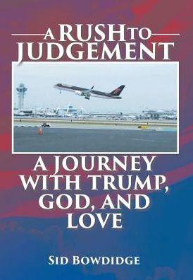 A Rush to Judgement: A Journey with Trump, God, and Love - Sid Bowdidge