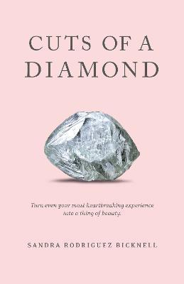 Cuts of a Diamond: Turn Even Your Most Heartbreaking Experiences to a Thing of Beauty - Sandra Rodriguez Bicknell