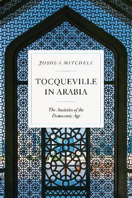 Tocqueville in Arabia: The Anxieties of the Democratic Age - Joshua Mitchell