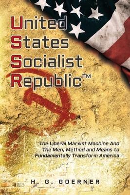 U.nited S.tates S.ocialist R.epublic: The Liberal / Marxist Machine And The Men, Method and Means to Fundamentally Transform America - H. G. Goerner