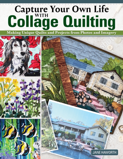 Capture Your Own Life with Collage Quilting: Making Unique Quilts and Projects from Photos and Imagery - Jane Haworth