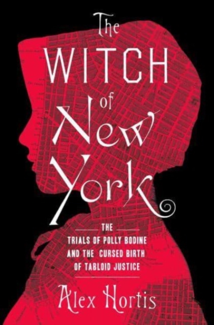 The Witch of New York: The Trials of Polly Bodine and the Cursed Birth of Tabloid Justice - Alex Hortis