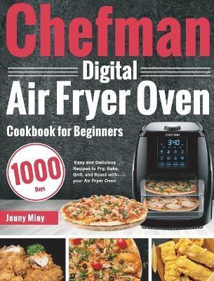 Chefman Digital Air Fryer Oven Cookbook for Beginners: 1000-Day Easy and Delicious Recipes to Fry, Bake, Grill, and Roast with your Air Fryer Oven - Jouny Miny