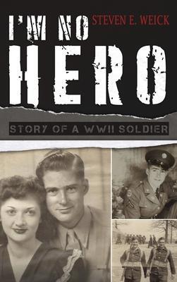 I'm No Hero: Story of a WWII Soldier - Steven E. Weick