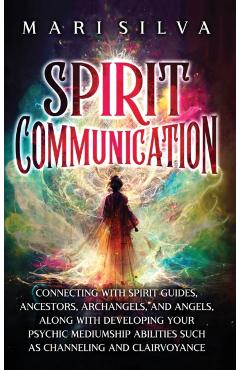 Spirit Communication: Connecting with Spirit Guides, Ancestors, Archangels, and Angels, along with Developing Your Psychic Mediumship Abilit - Mari Silva