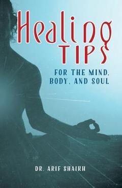Coperta cărții 'Healing Tips for the Mind, Body, and Soul - Arif Shaikh'