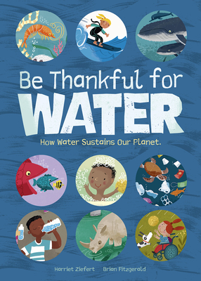 Be Thankful for Water: How Water Sustains Our Planet - Harriet Ziefert