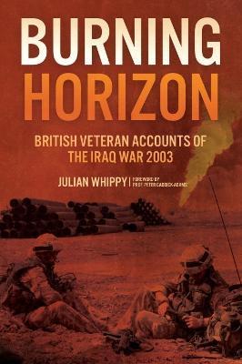 Burning Horizon: British Veteran Accounts of the Iraq War, 2003 - Julian Whippy