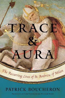 Trace and Aura: The Recurring Lives of St. Ambrose of Milan - Patrick Boucheron