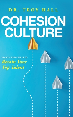 Cohesion Culture: Proven Principles to Retain Your Top Talent - Troy Hall