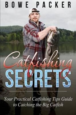 Catfishing Secrets: Your Practical Catfishing Tips Guide to Catching the Big Catfish - Bowe Packer