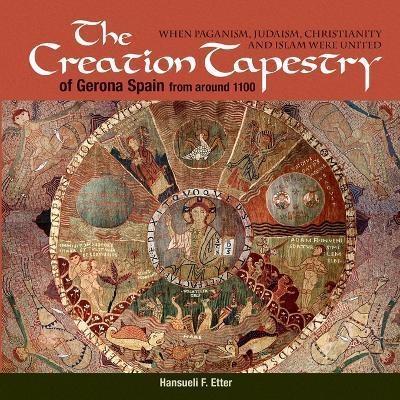 The Creation Tapestry of Girona (Spain) from around 1100: When Paganism, Judaism, Christianity and Islam were United - Hansueli F. Etter