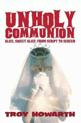 Unholy Communion (hardback): Alice, Sweet Alice, from script to screen - Troy Howarth