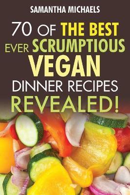 Vegan Cookbooks: 70 of the Best Ever Scrumptious Vegan Dinner Recipes....Revealed! - Samantha Michaels