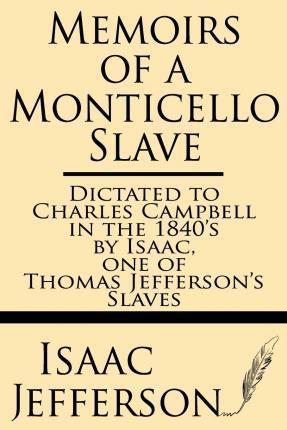 Memoirs of a Monticello Slave--Dictated to Charles Campbell in the 1840's by Isaac, One of Thomas Jefferson's Slaves - Isaac Jefferson
