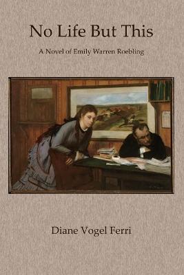 No Life But This: A Novel of Emily Warren Roebling - Diane Vogel Ferri