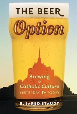 The Beer Option: Brewing a Catholic Culture, Yesterday & Today - R. Jared Staudt